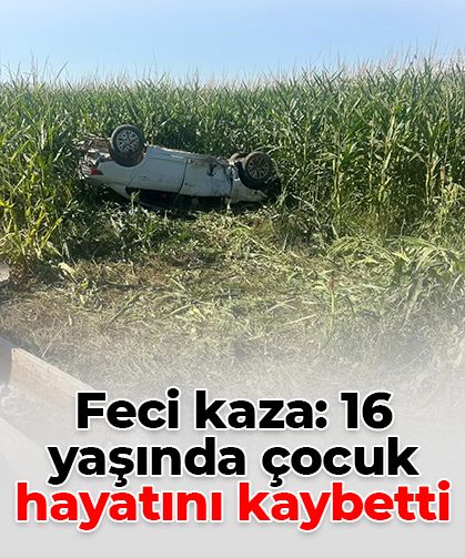 Otomobil mısır tarlasına devrildi: 16 yaşındaki çocuk hayatını kaybetti