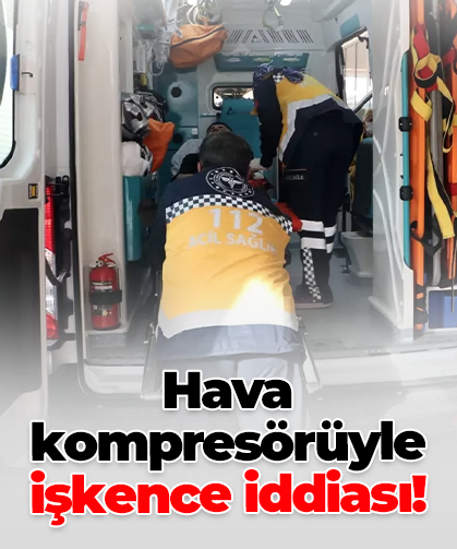 Hava kompresörüyle işkence iddiası!