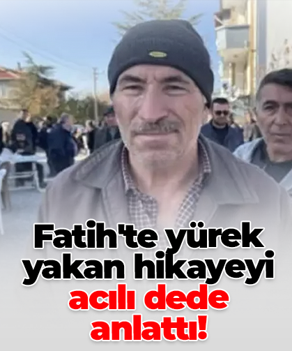 Fatih'te yürek yakan hikayeyi  acılı dede anlattı!