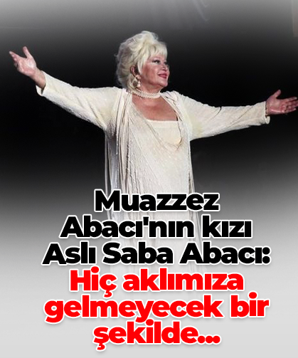 Muazzez Abacı'nın kızı Aslı Saba Abacı: Hiç aklımıza gelmeyecek bir şekilde...