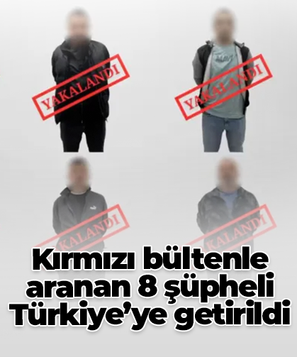 Kırmızı bültenle aranan 8 şüpheli Türkiye’ye getirildi