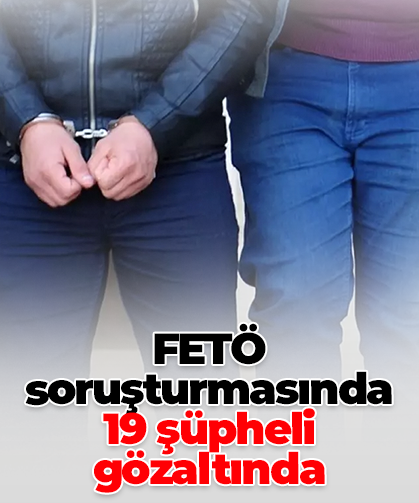 FETÖ soruşturmasında  19 şüpheli gözaltında