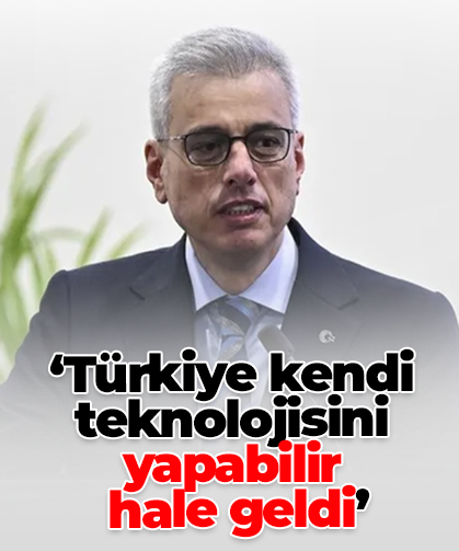 ‘Türkiye kendi teknolojisini yapabilir  hale geldi’