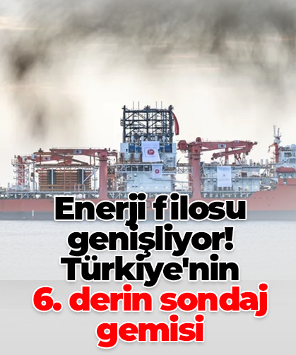 Enerji filosu genişliyor! Türkiye'nin  6. derin sondaj gemisi