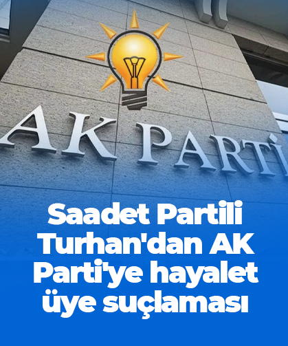 Saadet Partili Turhan'dan AK Parti'ye hayalet üye suçlaması
