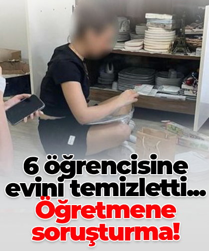 6 öğrencisine evini temizletti... Öğretmene soruşturma!
