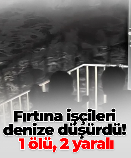 Fırtına işçileri denize düşürdü!  1 ölü, 2 yaralı