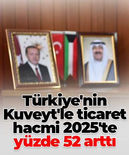 Türkiye'nin Kuveyt'le ticaret hacmi 2025'te yüzde 52 arttı