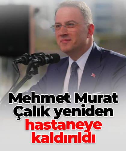 Mehmet Murat Çalık yeniden hastaneye kaldırıldı