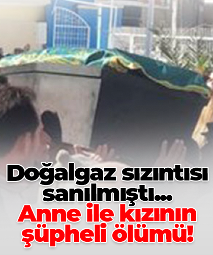 Doğalgaz sızıntısı sanılmıştı...  Anne ile kızının şüpheli ölümü!