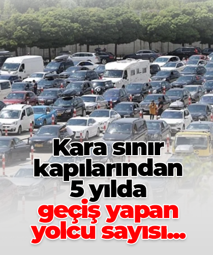 Kara sınır kapılarından  5 yılda  geçiş yapan  yolcu sayısı...