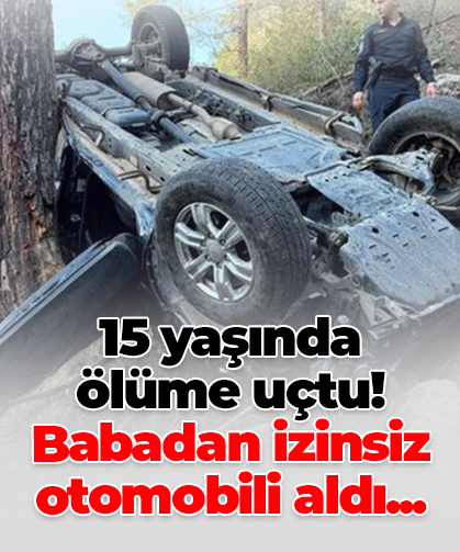 15 yaşında ölüme uçtu! Babadan izinsiz otomobili aldı...