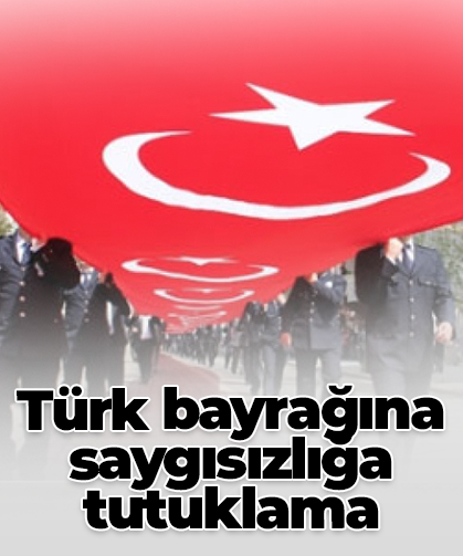 Türk bayrağına saygısızlığa tutuklama