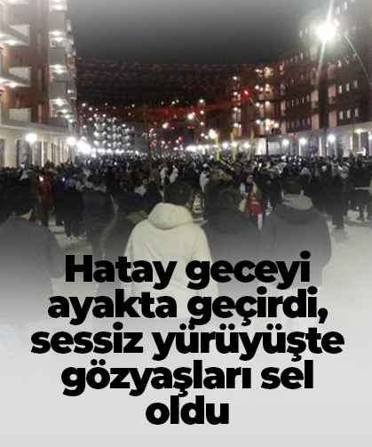 Hatay geceyi ayakta geçirdi, sessiz yürüyüşte gözyaşları sel oldu
