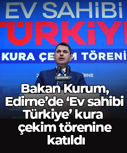 Bakan Kurum, Edirne’de ‘Ev sahibi Türkiye’ kura çekim törenine katıldı