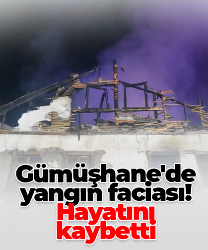 Gümüşhane'de yangın faciası! Hayatını kaybetti