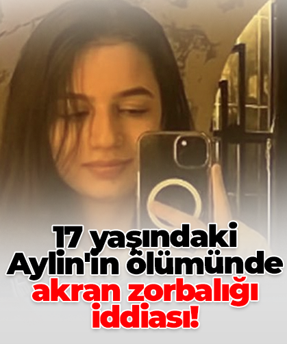17 yaşındaki Aylin'in ölümünde akran zorbalığı iddiası!