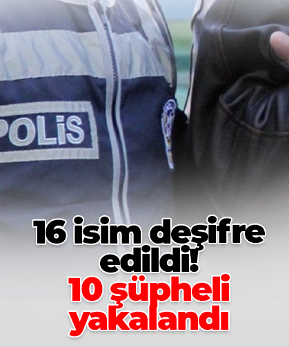 16 isim deşifre edildi! 10 şüpheli yakalandı