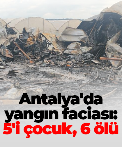 Antalya'da yangın faciası: 5'i çocuk, 6 ölü