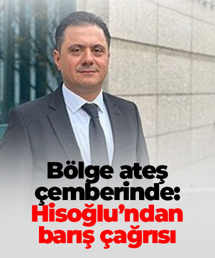Bölge ateş çemberinde: Hisoğlu’ndan barış çağrısı