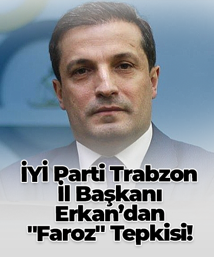 İYİ Parti Trabzon İl Başkanı Erkan’dan  "Faroz" Tepkisi!