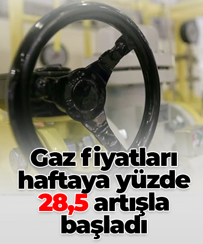 Gaz fiyatları haftaya yüzde 28,5 artışla başladı