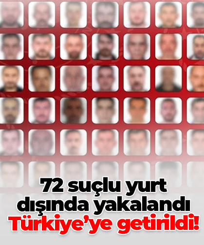 72 suçlu yurt  dışında yakalandı Türkiye’ye getirildi!