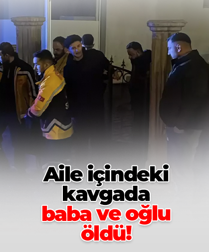 Aile içindeki kavgada baba ve oğlu öldü