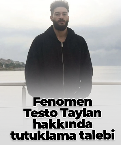 Fenomen  Testo Taylan hakkında tutuklama talebi