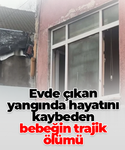 Evde çıkan yangında hayatını kaybeden bebeğin trajik ölümü