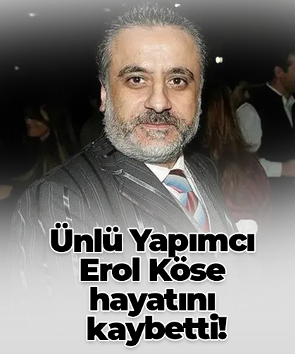 Ünlü Yapımcı  Erol Köse  hayatını  kaybetti!