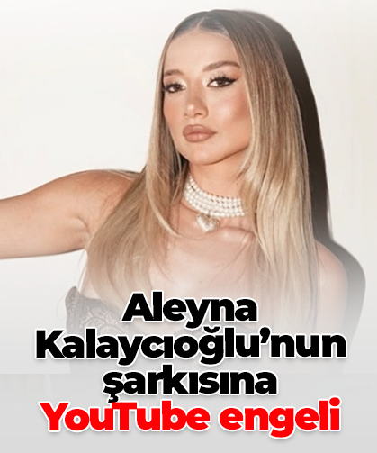Aleyna Kalaycıoğlu’nun şarkısına  YouTube engeli