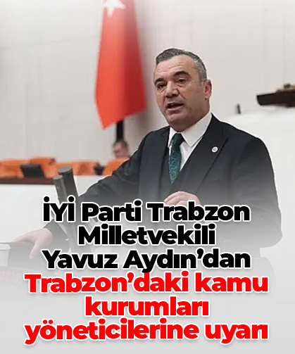 İYİ Parti Trabzon Milletvekili  Yavuz Aydın’dan Trabzon’daki kamu kurumları yöneticilerine uyarı
