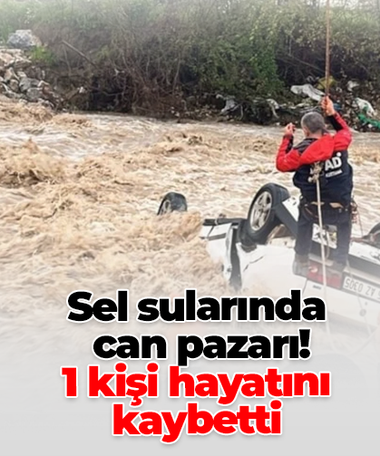 Sel sularında  can pazarı!  1 kişi hayatını kaybetti
