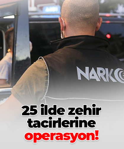 25 ilde zehir tacirlerine operasyon!
