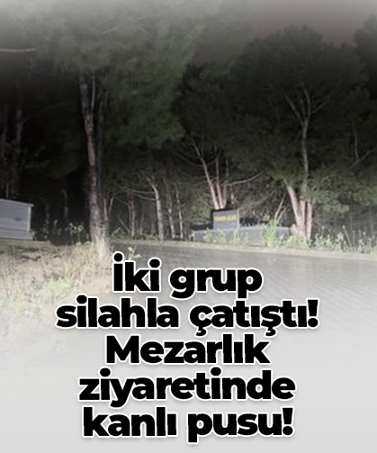 İki grup  silahla çatıştı! Mezarlık  ziyaretinde  kanlı pusu!