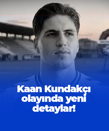 Kaan Kundakçı olayında yeni detaylar!