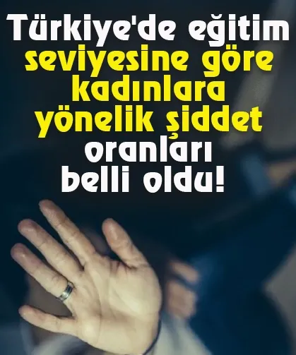 Türkiye'de eğitim seviyesine göre kadınlara yönelik şiddet oranları belli oldu!