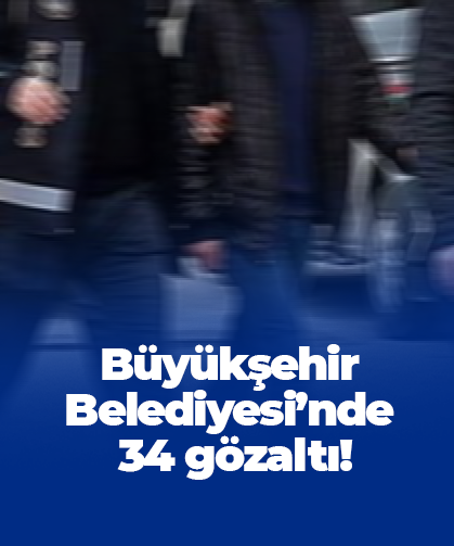 Büyükşehir Belediyesi’nde 34 gözaltı!