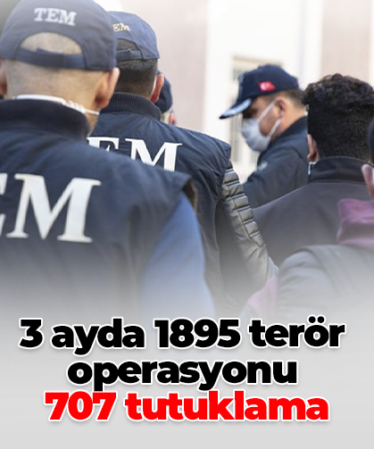 3 ayda 1895 terör operasyonu  707 tutuklama