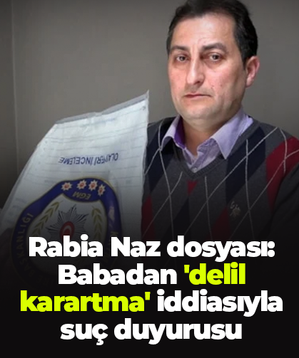 Rabia Naz dosyası: Babadan 'delil karartma' iddiasıyla suç duyurusu