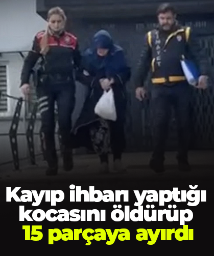 Kayıp ihbarı yaptığı kocasını öldürüp 15 parçaya ayırdı:
