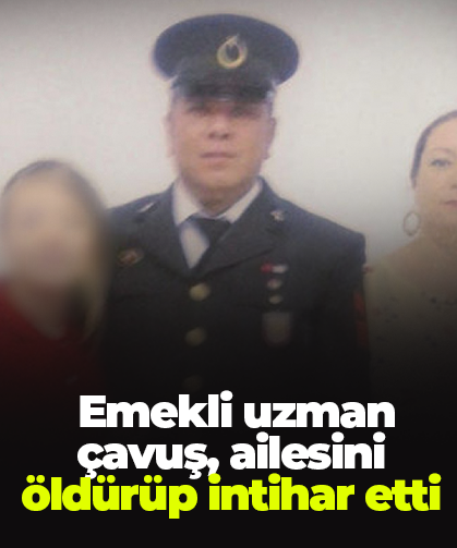 Emekli uzman çavuş, ailesini öldürüp intihar etti