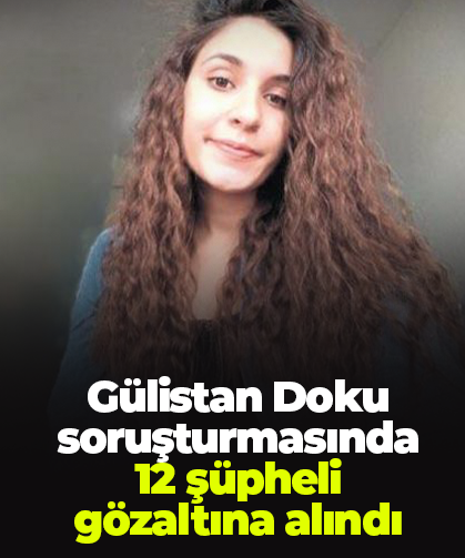 Gülistan Doku soruşturmasında 12 şüpheli gözaltına alındı
