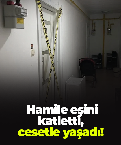 Hamile eşini katletti,  cesetle yaşadı!
