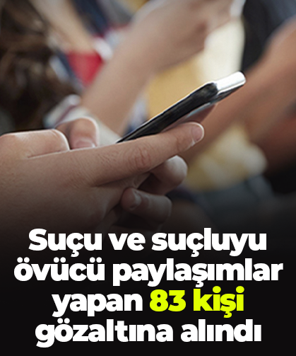 Suçu ve suçluyu övücü paylaşımlar yapan 83 kişi gözaltına alındı