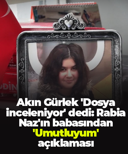 Akın Gürlek 'Dosya inceleniyor' dedi: Rabia Naz'ın babasından 'Umutluyum' açıklaması