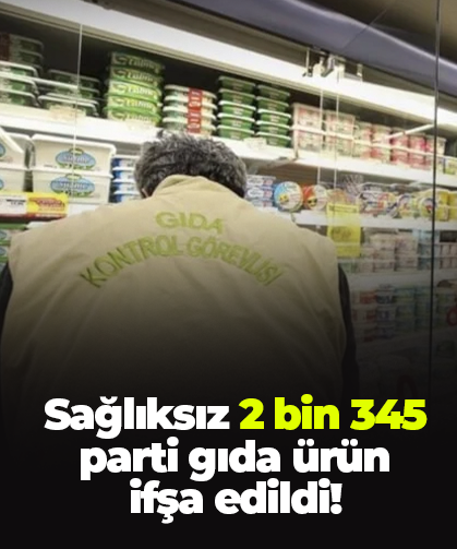 Sağlıksız 2 bin 345 parti gıda ürün ifşa edildi!