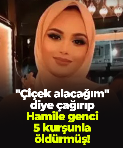"Çiçek alacağım" diye çağırıp  Hamile genci  5 kurşunla  öldürmüş!