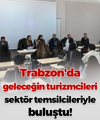 Trabzon'da geleceğin turizmcileri sektör temsilcileriyle buluştu!